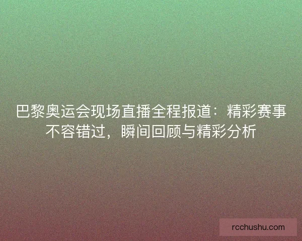 巴黎奥运会现场直播全程报道：精彩赛事不容错过，瞬间回顾与精彩分析