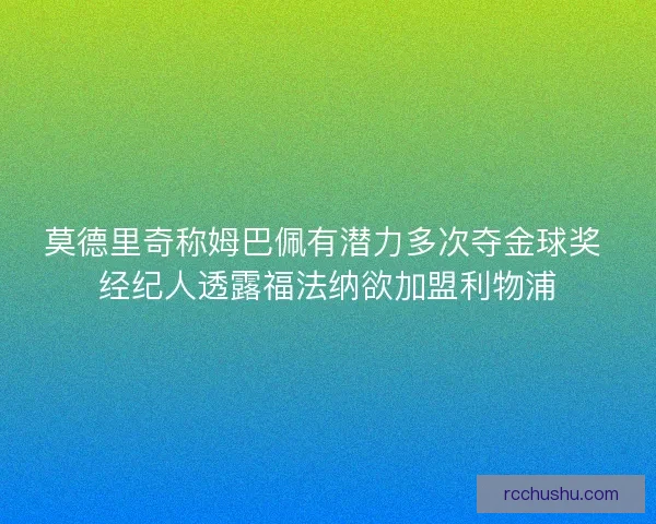 莫德里奇称姆巴佩有潜力多次夺金球奖 经纪人透露福法纳欲加盟利物浦