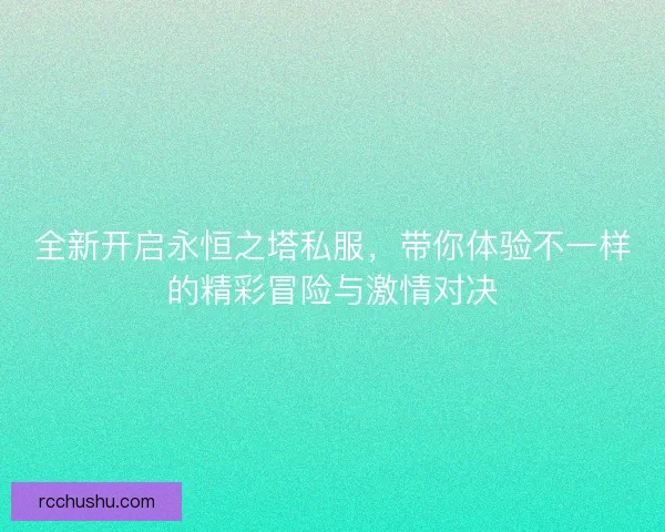 全新开启永恒之塔私服，带你体验不一样的精彩冒险与激情对决